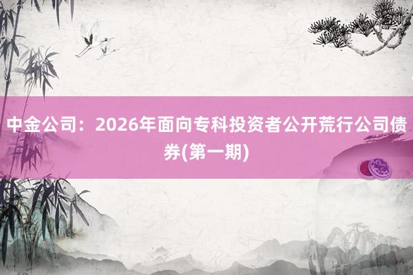 中金公司：2026年面向专科投资者公开荒行公司债券(第一期)