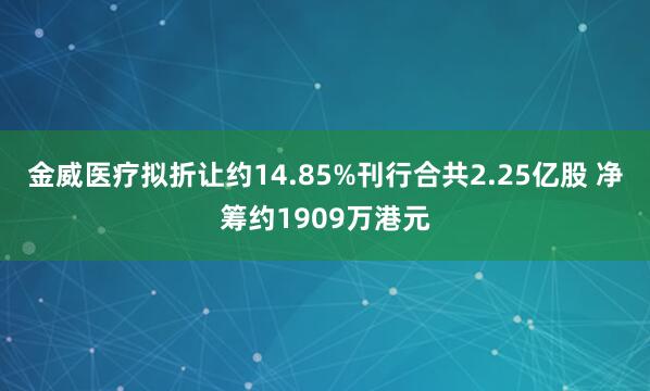 金威医疗拟折让约14.85%刊行合共2.25亿股 净筹约1909万港元