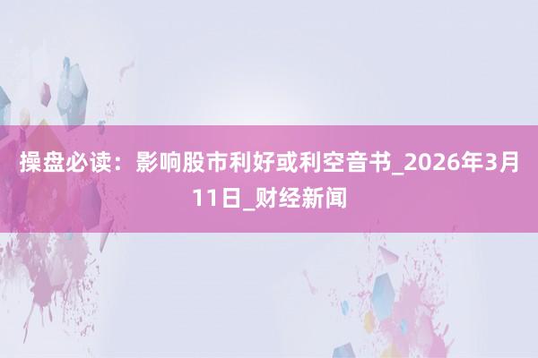 操盘必读：影响股市利好或利空音书_2026年3月11日_财经新闻