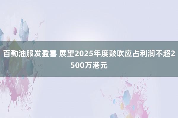 百勤油服发盈喜 展望2025年度鼓吹应占利润不超2500万港元