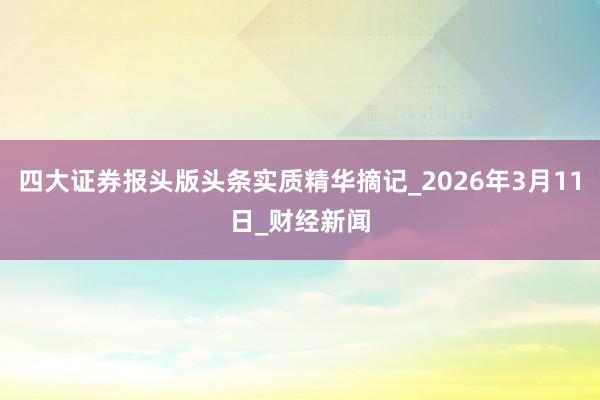 四大证券报头版头条实质精华摘记_2026年3月11日_财经新闻