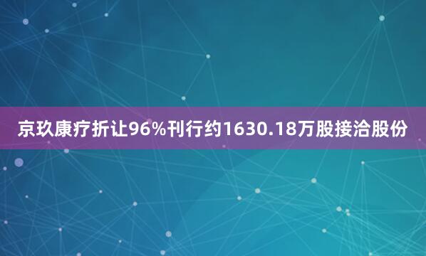 京玖康疗折让96%刊行约1630.18万股接洽股份