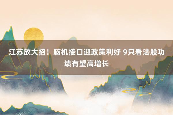 江苏放大招！脑机接口迎政策利好 9只看法股功绩有望高增长