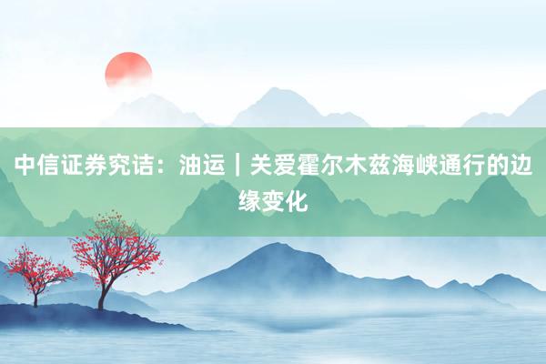 中信证券究诘：油运｜关爱霍尔木兹海峡通行的边缘变化