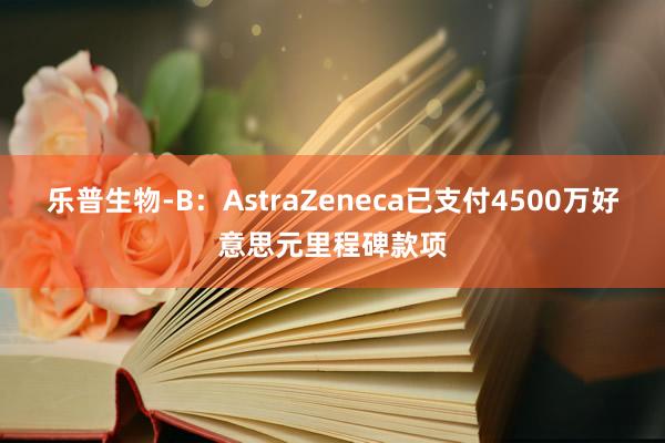 乐普生物-B：AstraZeneca已支付4500万好意思元里程碑款项