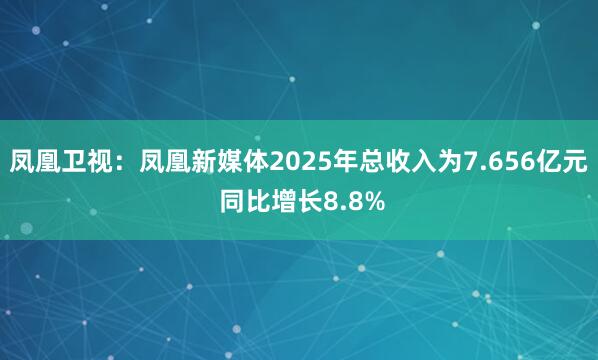 凤凰卫视：凤凰新媒体2025年总收入为7.656亿元 同比增长8.8%