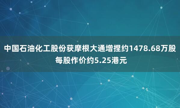 中国石油化工股份获摩根大通增捏约1478.68万股 每股作价约5.25港元