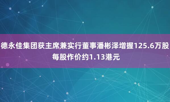 德永佳集团获主席兼实行董事潘彬泽增握125.6万股 每股作价约1.13港元