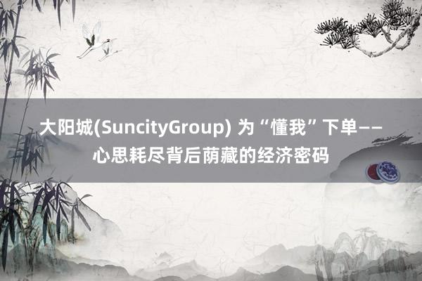 大阳城(SuncityGroup) 为“懂我”下单——心思耗尽背后荫藏的经济密码
