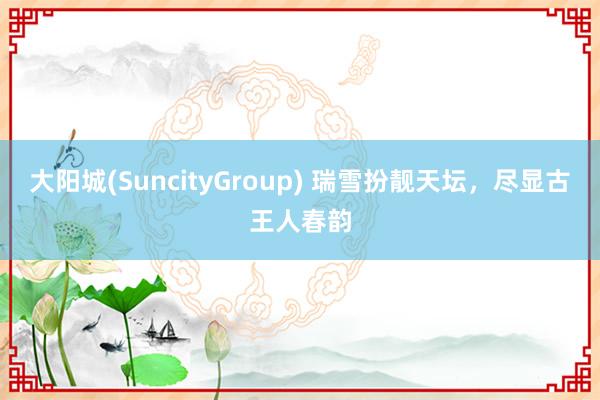 大阳城(SuncityGroup) 瑞雪扮靓天坛，尽显古王人春韵