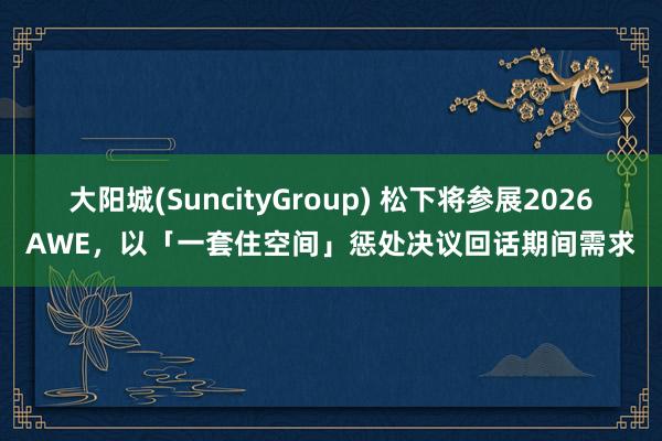 大阳城(SuncityGroup) 松下将参展2026AWE，以「一套住空间」惩处决议回话期间需求