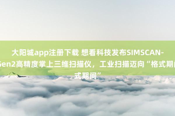 大阳城app注册下载 想看科技发布SIMSCAN-S Gen2高精度掌上三维扫描仪，工业扫描迈向“格式期间”