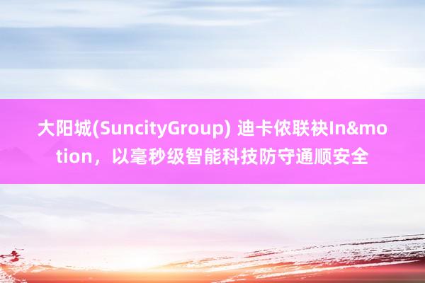 大阳城(SuncityGroup) 迪卡侬联袂In&motion，以毫秒级智能科技防守通顺安全