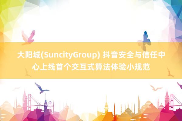 大阳城(SuncityGroup) 抖音安全与信任中心上线首个交互式算法体验小规范