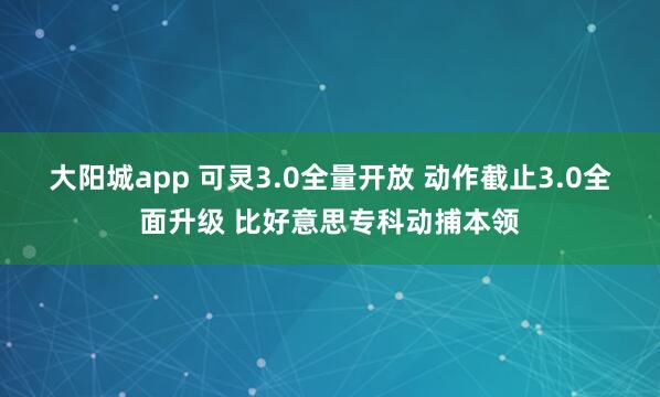 大阳城app 可灵3.0全量开放 动作截止3.0全面升级 比好意思专科动捕本领