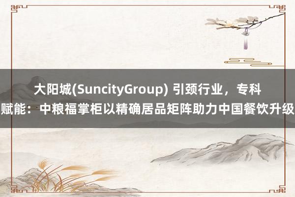 大阳城(SuncityGroup) 引颈行业，专科赋能：中粮福掌柜以精确居品矩阵助力中国餐饮升级