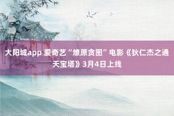 大阳城app 爱奇艺“燎原贪图”电影《狄仁杰之通天宝塔》3月4日上线