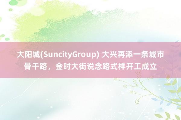 大阳城(SuncityGroup) 大兴再添一条城市骨干路，金时大街说念路式样开工成立