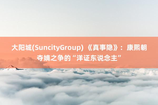 大阳城(SuncityGroup) 《真事隐》：康熙朝夺嫡之争的“洋证东说念主”