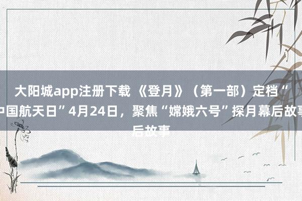 大阳城app注册下载 《登月》（第一部）定档“中国航天日”4月24日，聚焦“嫦娥六号”探月幕后故事