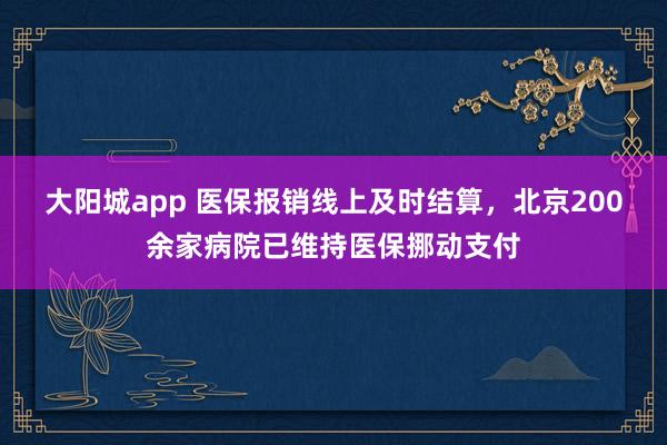 大阳城app 医保报销线上及时结算，北京200余家病院已维持医保挪动支付
