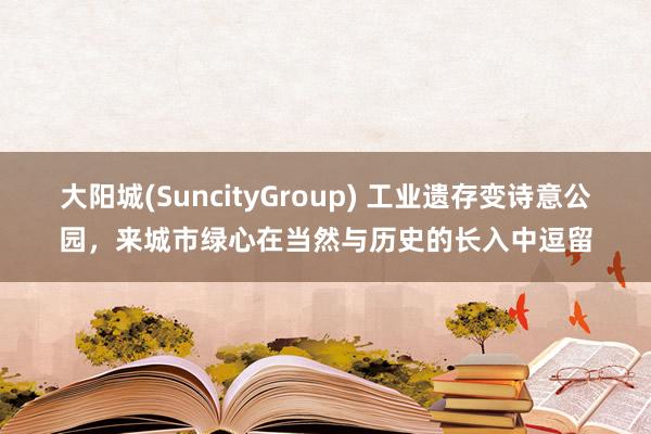 大阳城(SuncityGroup) 工业遗存变诗意公园，来城市绿心在当然与历史的长入中逗留