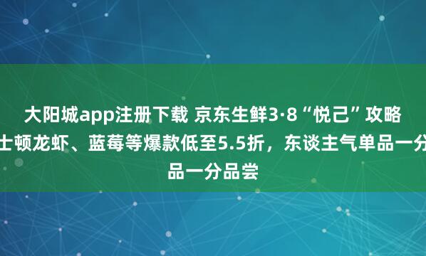 大阳城app注册下载 京东生鲜3·8“悦己”攻略：波士顿龙虾、蓝莓等爆款低至5.5折，东谈主气单品一分品尝
