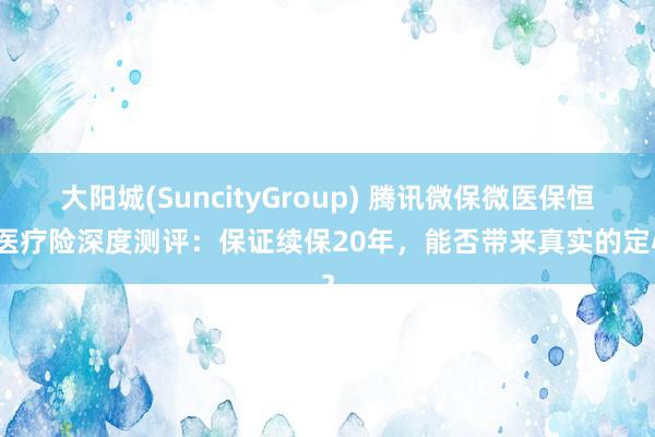 大阳城(SuncityGroup) 腾讯微保微医保恒久医疗险深度测评：保证续保20年，能否带来真实的定心？