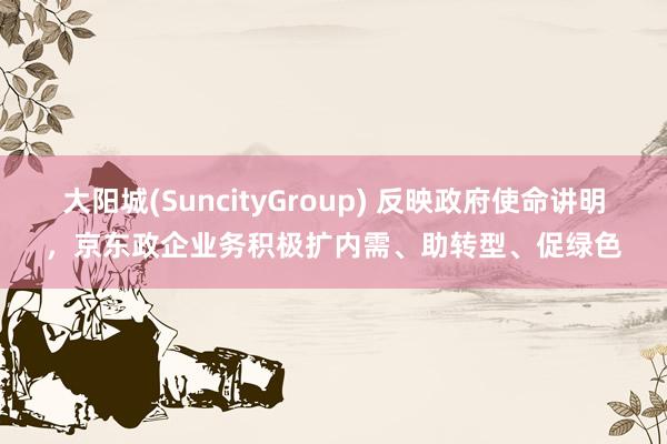 大阳城(SuncityGroup) 反映政府使命讲明，京东政企业务积极扩内需、助转型、促绿色