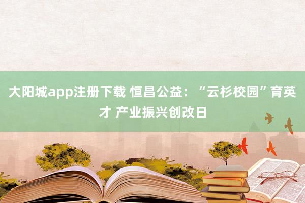大阳城app注册下载 恒昌公益：“云杉校园”育英才 产业振兴创改日