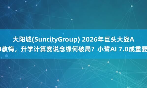 大阳城(SuncityGroup) 2026年巨头大战AI教悔，升学计算赛说念缘何破局？小鹭AI 7.0成重要