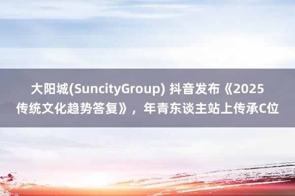 大阳城(SuncityGroup) 抖音发布《2025传统文化趋势答复》，年青东谈主站上传承C位