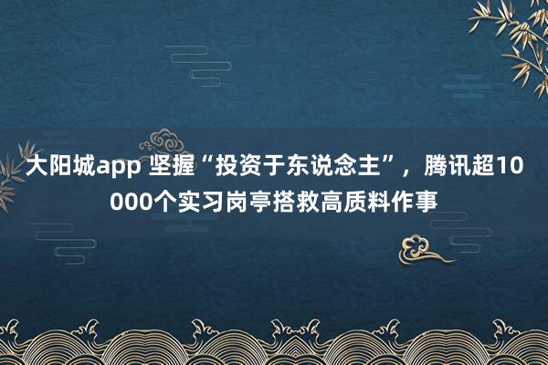 大阳城app 坚握“投资于东说念主”，腾讯超10000个实习岗亭搭救高质料作事