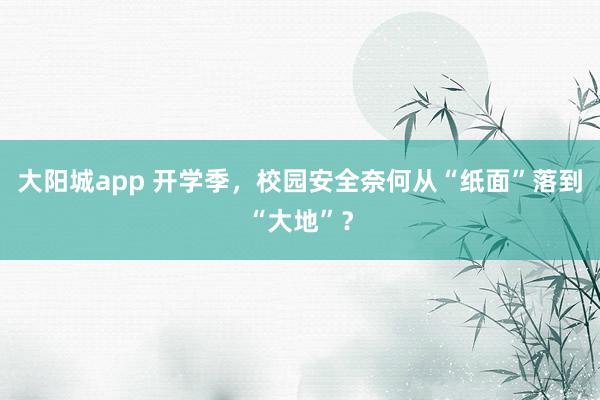 大阳城app 开学季，校园安全奈何从“纸面”落到“大地”？