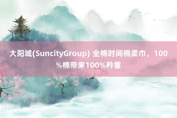 大阳城(SuncityGroup) 全棉时间棉柔巾，100%棉带来100%矜重