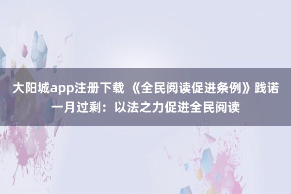 大阳城app注册下载 《全民阅读促进条例》践诺一月过剩：以法之力促进全民阅读