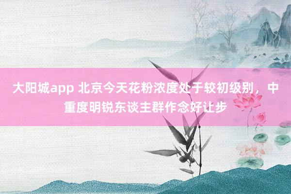 大阳城app 北京今天花粉浓度处于较初级别，中重度明锐东谈主群作念好让步