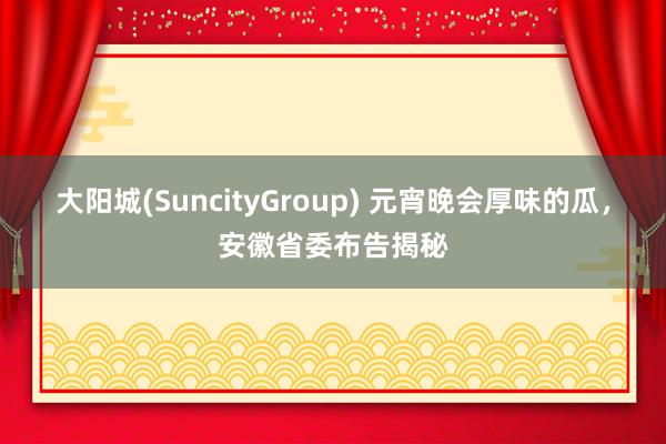 大阳城(SuncityGroup) 元宵晚会厚味的瓜，安徽省委布告揭秘