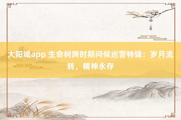 大阳城app 生命树跨时期问候巡警特辑：岁月流转，精神永存
