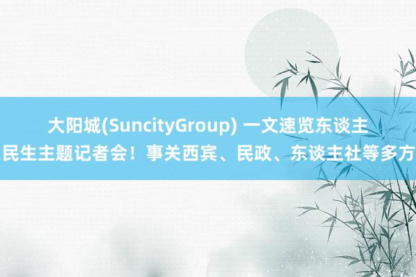 大阳城(SuncityGroup) 一文速览东谈主大民生主题记者会！事关西宾、民政、东谈主社等多方面
