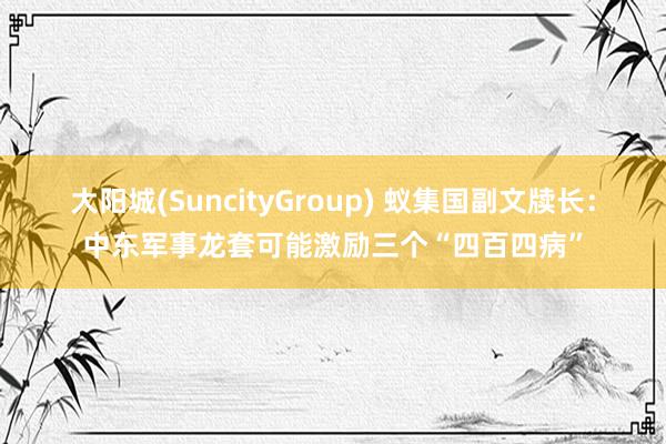 大阳城(SuncityGroup) 蚁集国副文牍长：中东军事龙套可能激励三个“四百四病”