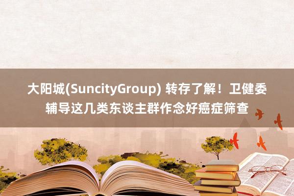大阳城(SuncityGroup) 转存了解！卫健委辅导这几类东谈主群作念好癌症筛查