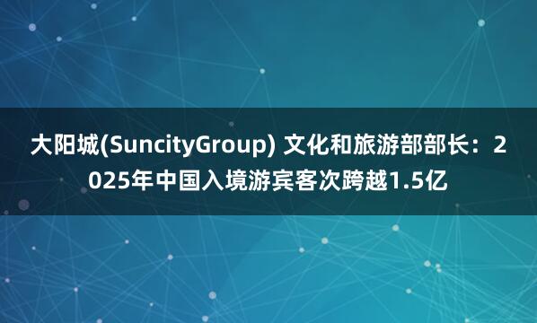 大阳城(SuncityGroup) 文化和旅游部部长：2025年中国入境游宾客次跨越1.5亿