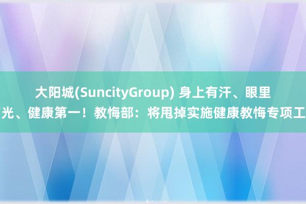 大阳城(SuncityGroup) 身上有汗、眼里有光、健康第一！教悔部：将甩掉实施健康教悔专项工程