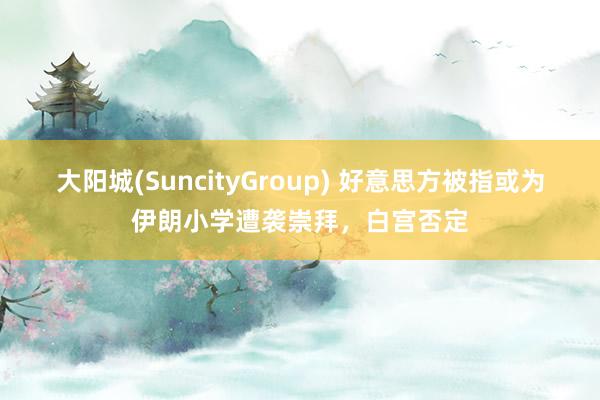 大阳城(SuncityGroup) 好意思方被指或为伊朗小学遭袭崇拜，白宫否定