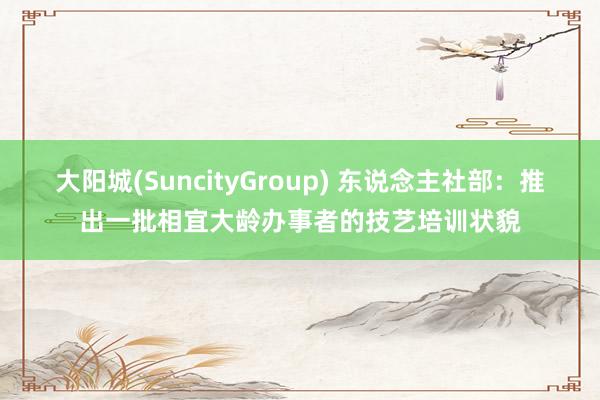 大阳城(SuncityGroup) 东说念主社部：推出一批相宜大龄办事者的技艺培训状貌