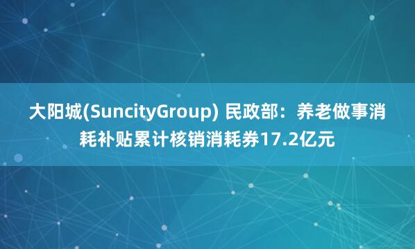 大阳城(SuncityGroup) 民政部：养老做事消耗补贴累计核销消耗券17.2亿元