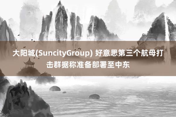 大阳城(SuncityGroup) 好意思第三个航母打击群据称准备部署至中东