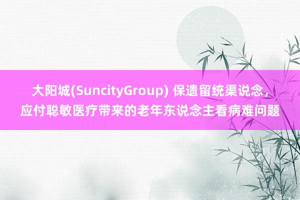 大阳城(SuncityGroup) 保遗留统渠说念，应付聪敏医疗带来的老年东说念主看病难问题