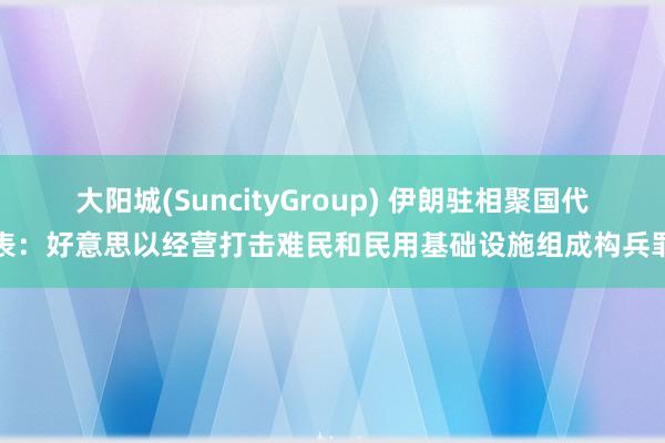 大阳城(SuncityGroup) 伊朗驻相聚国代表：好意思以经营打击难民和民用基础设施组成构兵罪